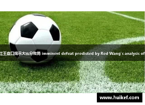 科威特足球队面临困境：红王盘口揭示大比分败局 imminent defeat predicted by Red Wang's analysis of Kuwaiti football team
