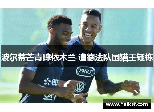 波尔蒂芒青睐依木兰 遭德法队围猎王钰栋