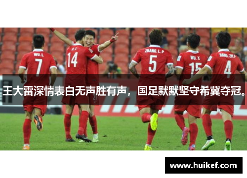 王大雷深情表白无声胜有声，国足默默坚守希冀夺冠。